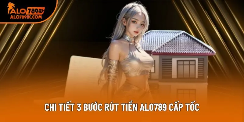Chi tiết 3 bước rút tiền Alo789 cấp tốc